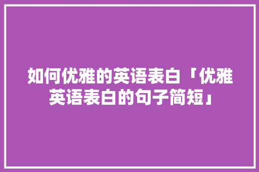 如何优雅的英语表白「优雅英语表白的句子简短」 如何优雅的英语表白「优雅英语表白的句子简短」 土味情话