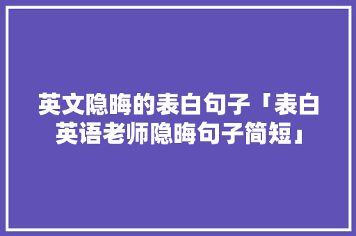 英文隐晦的表白句子「表白英语老师隐晦句子简短」 英文隐晦的表白句子「表白英语老师隐晦句子简短」 撩妹套路