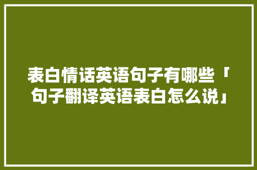 表白情话英语句子有哪些「句子翻译英语表白怎么说」 表白情话英语句子有哪些「句子翻译英语表白怎么说」 聊天话题