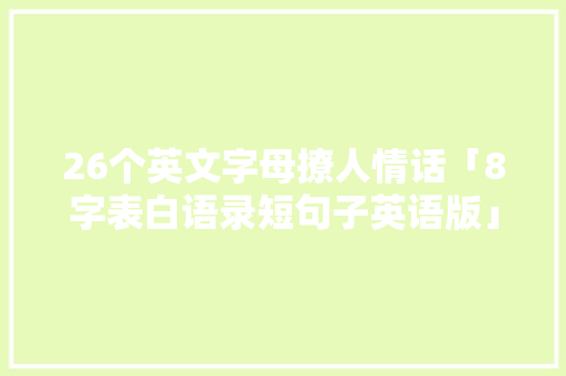 26个英文字母撩人情话「8字表白语录短句子英语版」 26个英文字母撩人情话「8字表白语录短句子英语版」 恋爱技巧