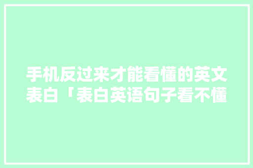 手机反过来才能看懂的英文表白「表白英语句子看不懂的句子」 手机反过来才能看懂的英文表白「表白英语句子看不懂的句子」 撩妹套路