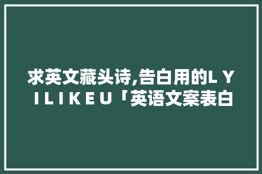求英文藏头诗,告白用的L Y I L I K E U「英语文案表白 句子简短励志」 求英文藏头诗,告白用的L Y I L I K E U「英语文案表白 句子简短励志」 撩妹套路