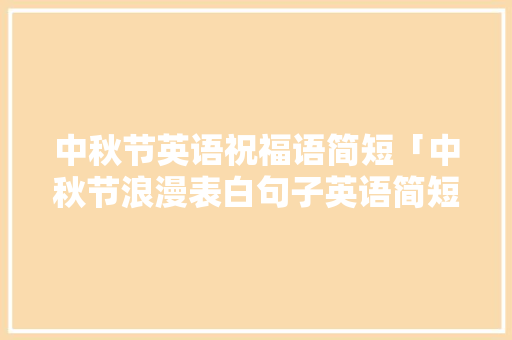 中秋节英语祝福语简短「中秋节浪漫表白句子英语简短」 表白句子 中秋节英语祝福语简短「中秋节浪漫表白句子英语简短」 中秋节英语祝福语简短「中秋节浪漫表白句子英语简短」 表白句子
