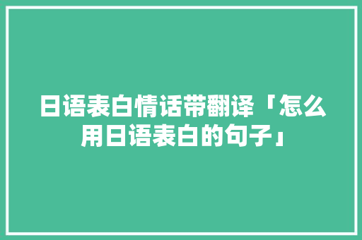 日语表白情话带翻译「怎么用日语表白的句子」 日语表白情话带翻译「怎么用日语表白的句子」 土味情话
