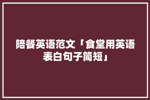 陪餐英语范文「食堂用英语表白句子简短」 表白句子 陪餐英语范文「食堂用英语表白句子简短」 陪餐英语范文「食堂用英语表白句子简短」 表白句子