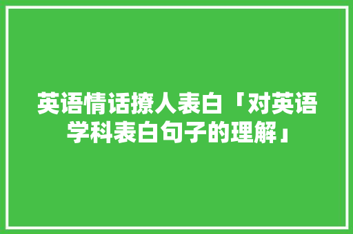 英语情话撩人表白「对英语学科表白句子的理解」 英语情话撩人表白「对英语学科表白句子的理解」 聊天话题