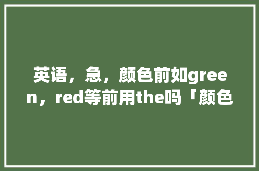 英语，急，颜色前如green，red等前用the吗「颜色的英语表白句子简短」 英语，急，颜色前如green，red等前用the吗「颜色的英语表白句子简短」 表白句子