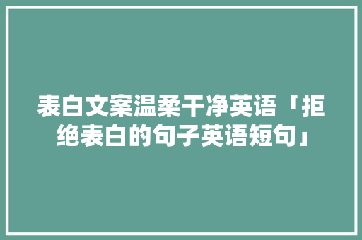 表白文案温柔干净英语「拒绝表白的句子英语短句」 表白文案温柔干净英语「拒绝表白的句子英语短句」 聊天话题