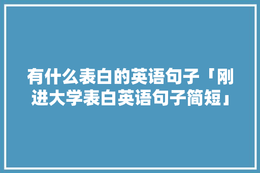 有什么表白的英语句子「刚进大学表白英语句子简短」 有什么表白的英语句子「刚进大学表白英语句子简短」 聊天话题