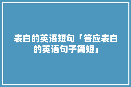 表白的英语短句「答应表白的英语句子简短」 表白的英语短句「答应表白的英语句子简短」 表白句子