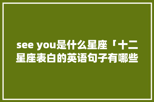 see you是什么星座「十二星座表白的英语句子有哪些」 see you是什么星座「十二星座表白的英语句子有哪些」 表白句子