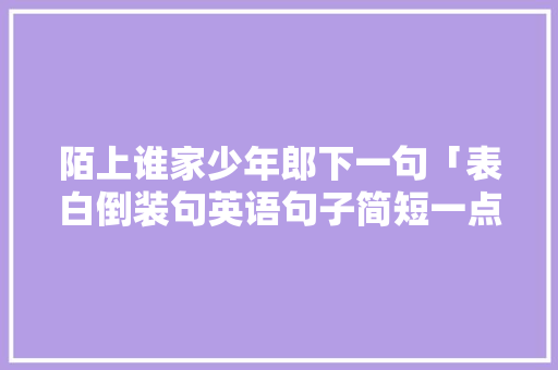 陌上谁家少年郎下一句「表白倒装句英语句子简短一点」 陌上谁家少年郎下一句「表白倒装句英语句子简短一点」 聊天话题