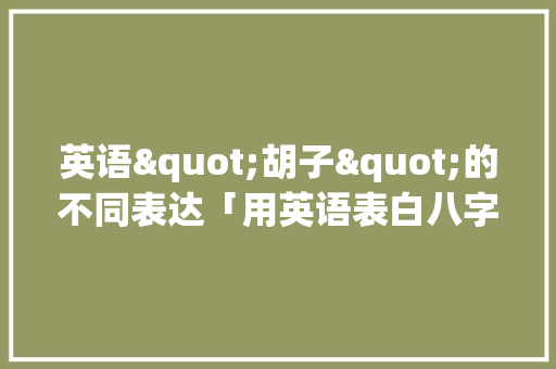 英语"胡子"的不同表达「用英语表白八字句子短句带翻译」 英语"胡子"的不同表达「用英语表白八字句子短句带翻译」 聊天话题