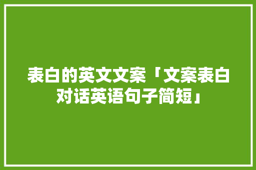表白的英文文案「文案表白对话英语句子简短」 表白的英文文案「文案表白对话英语句子简短」 撩妹套路