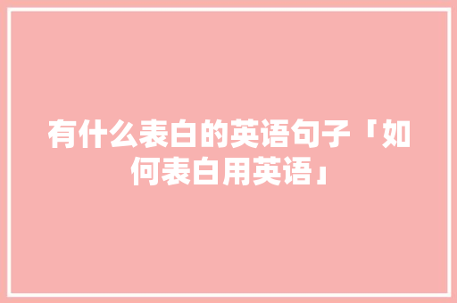 有什么表白的英语句子「如何表白用英语」 有什么表白的英语句子「如何表白用英语」 土味情话