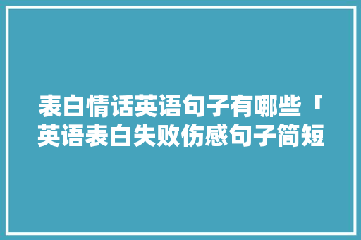表白情话英语句子有哪些「英语表白失败伤感句子简短」 表白情话英语句子有哪些「英语表白失败伤感句子简短」 聊天话题