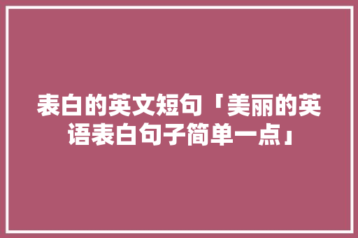 表白的英文短句「美丽的英语表白句子简单一点」 表白的英文短句「美丽的英语表白句子简单一点」 撩妹套路