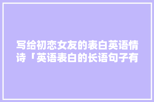 写给初恋女友的表白英语情诗「英语表白的长语句子有哪些」 写给初恋女友的表白英语情诗「英语表白的长语句子有哪些」 恋爱技巧