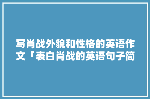 写肖战外貌和性格的英语作文「表白肖战的英语句子简短」 写肖战外貌和性格的英语作文「表白肖战的英语句子简短」 撩妹套路