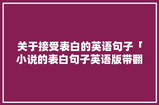 关于接受表白的英语句子「小说的表白句子英语版带翻译」 关于接受表白的英语句子「小说的表白句子英语版带翻译」 土味情话