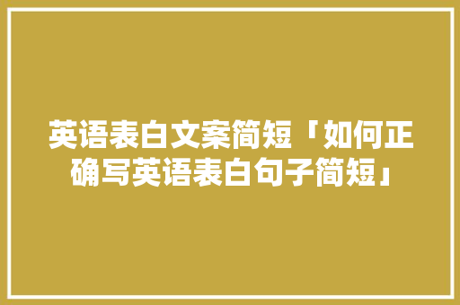 英语表白文案简短「如何正确写英语表白句子简短」 英语表白文案简短「如何正确写英语表白句子简短」 表白句子