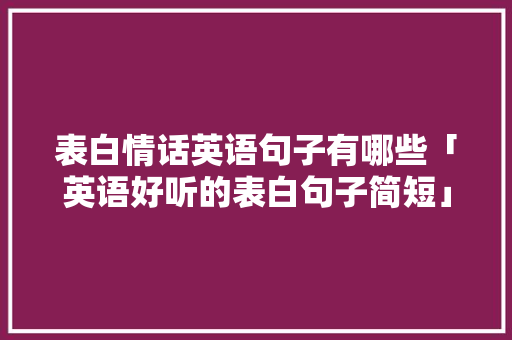 表白情话英语句子有哪些「英语好听的表白句子简短」 表白情话英语句子有哪些「英语好听的表白句子简短」 土味情话