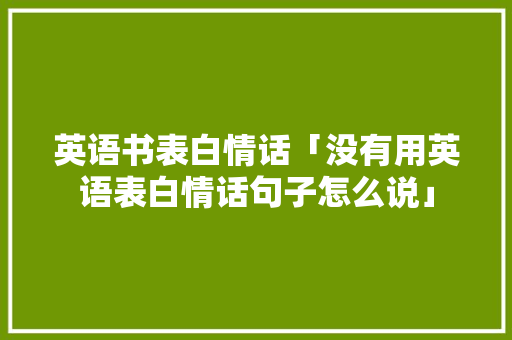 英语书表白情话「没有用英语表白情话句子怎么说」 英语书表白情话「没有用英语表白情话句子怎么说」 撩妹套路