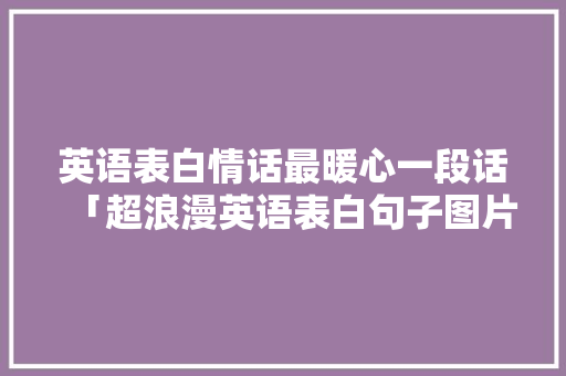 英语表白情话最暖心一段话「超浪漫英语表白句子图片大全」 英语表白情话最暖心一段话「超浪漫英语表白句子图片大全」 恋爱技巧