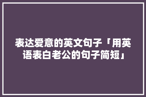 表达爱意的英文句子「用英语表白老公的句子简短」 表达爱意的英文句子「用英语表白老公的句子简短」 土味情话