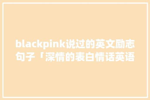 blackpink说过的英文励志句子「深情的表白情话英语句子简短」 blackpink说过的英文励志句子「深情的表白情话英语句子简短」 土味情话
