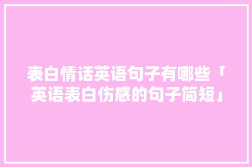 表白情话英语句子有哪些「英语表白伤感的句子简短」 表白情话英语句子有哪些「英语表白伤感的句子简短」 恋爱技巧
