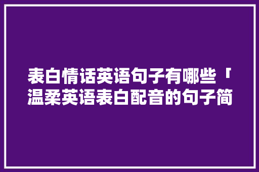 表白情话英语句子有哪些「温柔英语表白配音的句子简短」 表白情话英语句子有哪些「温柔英语表白配音的句子简短」 土味情话