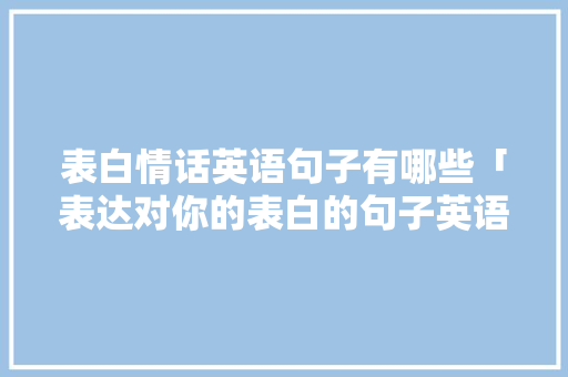 表白情话英语句子有哪些「表达对你的表白的句子英语翻译」 表白情话英语句子有哪些「表达对你的表白的句子英语翻译」 表白句子