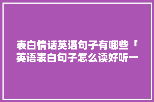 表白情话英语句子有哪些「英语表白句子怎么读好听一点」 表白情话英语句子有哪些「英语表白句子怎么读好听一点」 聊天话题