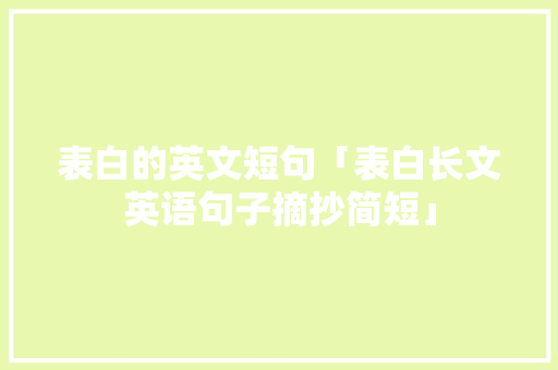 表白的英文短句「表白长文英语句子摘抄简短」 表白句子 表白的英文短句「表白长文英语句子摘抄简短」 表白的英文短句「表白长文英语句子摘抄简短」 表白句子
