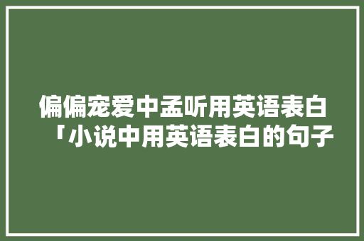 偏偏宠爱中孟听用英语表白「小说中用英语表白的句子有哪些」 偏偏宠爱中孟听用英语表白「小说中用英语表白的句子有哪些」 表白句子
