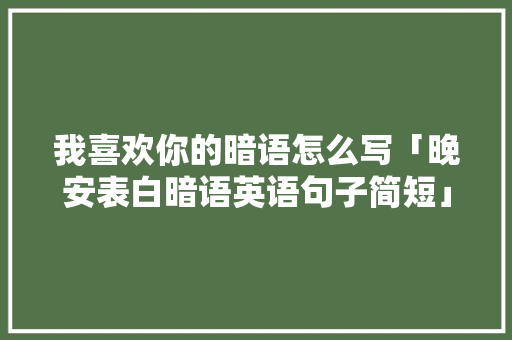我喜欢你的暗语怎么写「晚安表白暗语英语句子简短」 我喜欢你的暗语怎么写「晚安表白暗语英语句子简短」 撩妹套路
