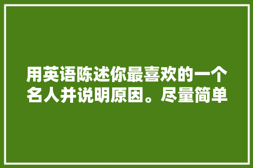 用英语陈述你最喜欢的一个名人并说明原因。尽量简单点。谢谢了「表白暗恋男生英语句子简短」 用英语陈述你最喜欢的一个名人并说明原因。尽量简单点。谢谢了「表白暗恋男生英语句子简短」 聊天话题