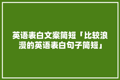 英语表白文案简短「比较浪漫的英语表白句子简短」 英语表白文案简短「比较浪漫的英语表白句子简短」 土味情话