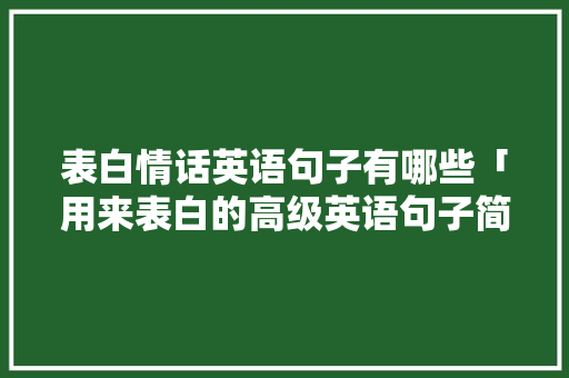 表白情话英语句子有哪些「用来表白的高级英语句子简短」 表白情话英语句子有哪些「用来表白的高级英语句子简短」 聊天话题