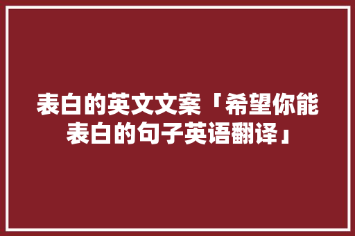 表白的英文文案「希望你能表白的句子英语翻译」 表白的英文文案「希望你能表白的句子英语翻译」 表白句子