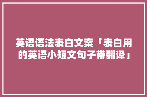 英语语法表白文案「表白用的英语小短文句子带翻译」 英语语法表白文案「表白用的英语小短文句子带翻译」 撩妹套路