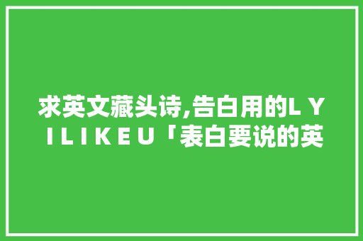 求英文藏头诗,告白用的L Y I L I K E U「表白要说的英语句子简短」 求英文藏头诗,告白用的L Y I L I K E U「表白要说的英语句子简短」 恋爱技巧