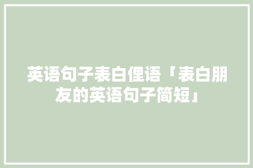 英语句子表白俚语「表白朋友的英语句子简短」 表白句子 英语句子表白俚语「表白朋友的英语句子简短」 英语句子表白俚语「表白朋友的英语句子简短」 表白句子