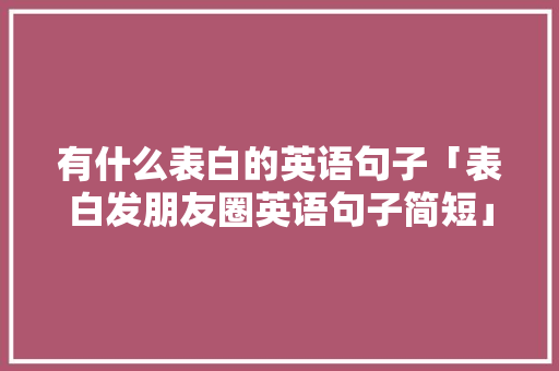 有什么表白的英语句子「表白发朋友圈英语句子简短」 有什么表白的英语句子「表白发朋友圈英语句子简短」 聊天话题