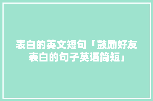 表白的英文短句「鼓励好友表白的句子英语简短」 表白的英文短句「鼓励好友表白的句子英语简短」 聊天话题