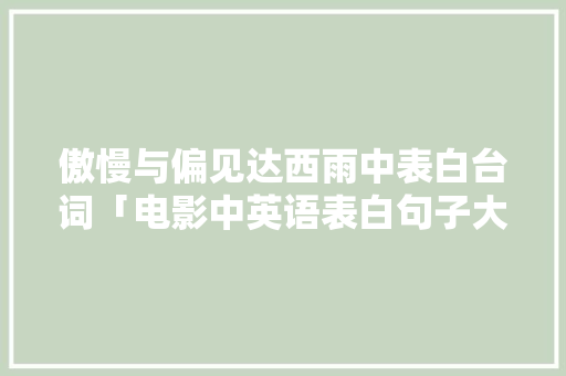 傲慢与偏见达西雨中表白台词「电影中英语表白句子大全简短」 傲慢与偏见达西雨中表白台词「电影中英语表白句子大全简短」 恋爱技巧