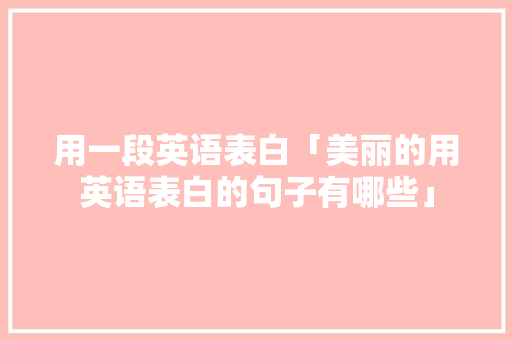用一段英语表白「美丽的用英语表白的句子有哪些」 用一段英语表白「美丽的用英语表白的句子有哪些」 土味情话