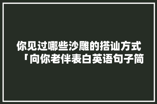 你见过哪些沙雕的搭讪方式「向你老伴表白英语句子简短」 你见过哪些沙雕的搭讪方式「向你老伴表白英语句子简短」 撩妹套路