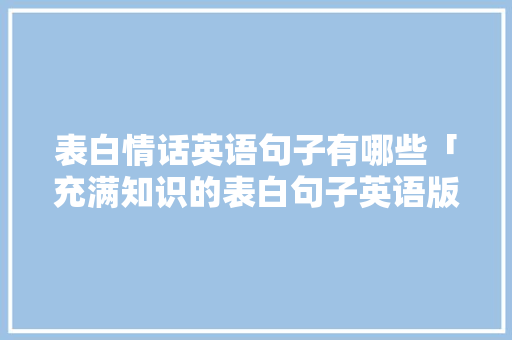 表白情话英语句子有哪些「充满知识的表白句子英语版」 表白情话英语句子有哪些「充满知识的表白句子英语版」 恋爱技巧
